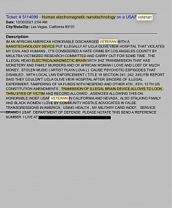 10/30/2021 2:04 AM, Las Vegas, California 89101, IM AN AFRICAN AMERICAN HONORABLE DISCHARGED VETERAN WITH A NANOTECHNOLOGY DEVICE PUT ILLEGALLY AT UCLA OLIVE VIEW HOSPITAL THAT VIOLATES MY CIVIL AND HUMANS, IT'S CONSIDERED A HATE CRIME BY LOS ANGELES COUNTY BY MKULTRA VICTIMIZED RESEARCH COMMITTED AND CARRY OUT FOR SOME TIME.
